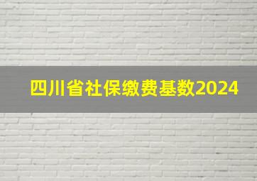 四川省社保缴费基数2024