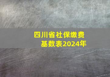 四川省社保缴费基数表2024年