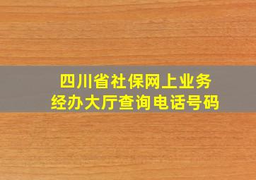 四川省社保网上业务经办大厅查询电话号码