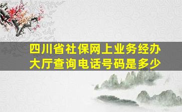 四川省社保网上业务经办大厅查询电话号码是多少