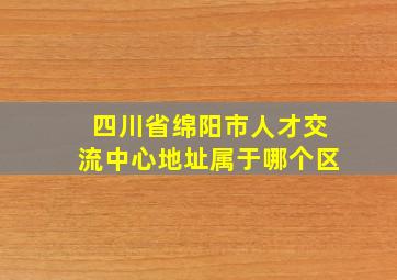 四川省绵阳市人才交流中心地址属于哪个区