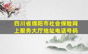 四川省绵阳市社会保险网上服务大厅地址电话号码