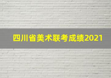 四川省美术联考成绩2021