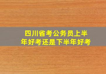 四川省考公务员上半年好考还是下半年好考