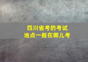 四川省考的考试地点一般在哪儿考