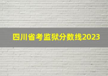 四川省考监狱分数线2023