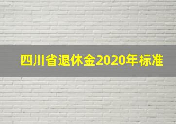 四川省退休金2020年标准