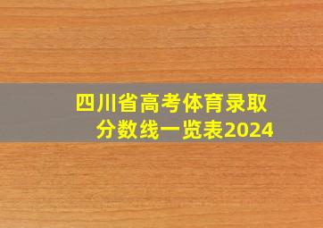 四川省高考体育录取分数线一览表2024