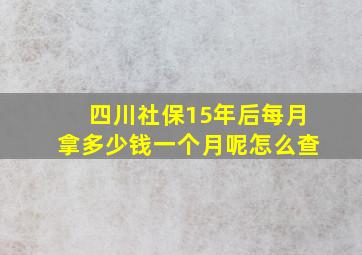 四川社保15年后每月拿多少钱一个月呢怎么查