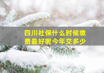 四川社保什么时候缴费最好呢今年交多少