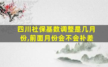 四川社保基数调整是几月份,前面月份会不会补差