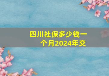 四川社保多少钱一个月2024年交