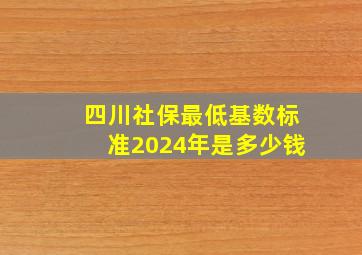 四川社保最低基数标准2024年是多少钱