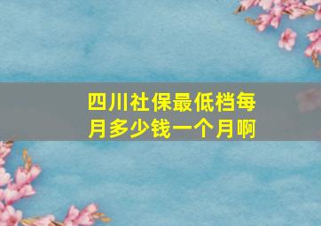 四川社保最低档每月多少钱一个月啊