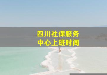 四川社保服务中心上班时间