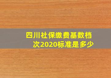 四川社保缴费基数档次2020标准是多少