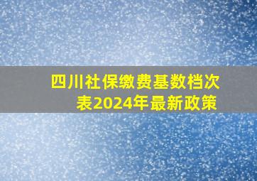 四川社保缴费基数档次表2024年最新政策