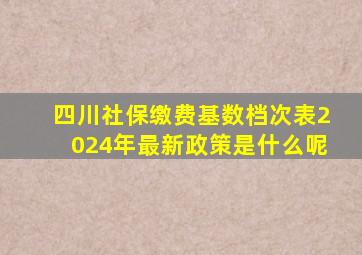 四川社保缴费基数档次表2024年最新政策是什么呢