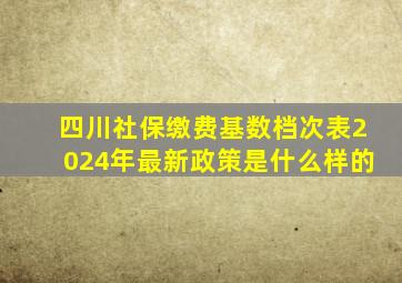 四川社保缴费基数档次表2024年最新政策是什么样的