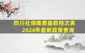 四川社保缴费基数档次表2024年最新政策查询