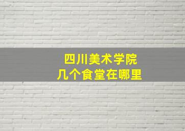 四川美术学院几个食堂在哪里