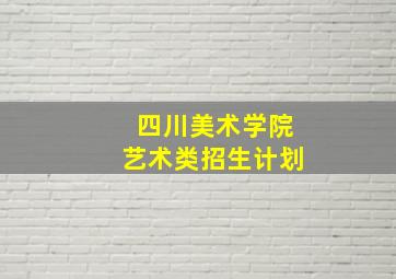 四川美术学院艺术类招生计划