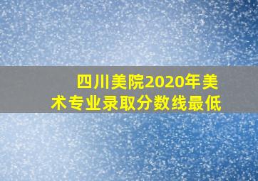 四川美院2020年美术专业录取分数线最低