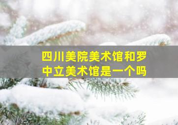 四川美院美术馆和罗中立美术馆是一个吗