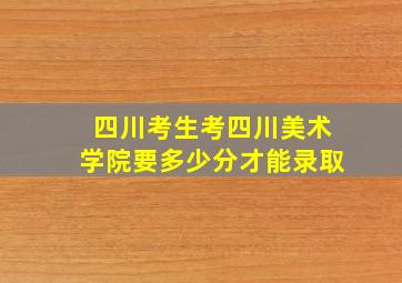 四川考生考四川美术学院要多少分才能录取