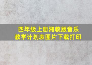 四年级上册湘教版音乐教学计划表图片下载打印