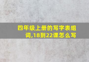 四年级上册的写字表组词,18到22课怎么写