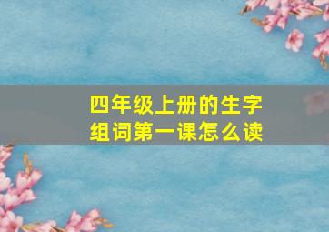 四年级上册的生字组词第一课怎么读