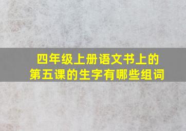 四年级上册语文书上的第五课的生字有哪些组词