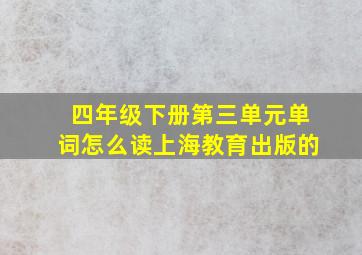 四年级下册第三单元单词怎么读上海教育出版的