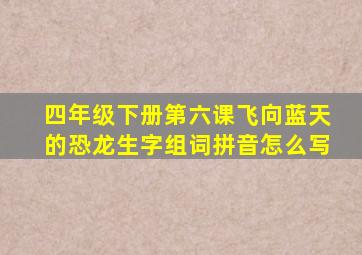 四年级下册第六课飞向蓝天的恐龙生字组词拼音怎么写