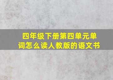 四年级下册第四单元单词怎么读人教版的语文书