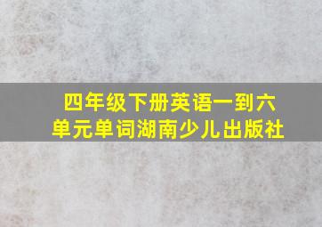 四年级下册英语一到六单元单词湖南少儿出版社