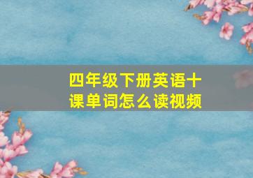 四年级下册英语十课单词怎么读视频