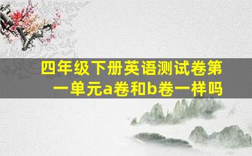 四年级下册英语测试卷第一单元a卷和b卷一样吗