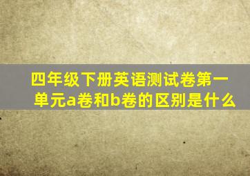 四年级下册英语测试卷第一单元a卷和b卷的区别是什么