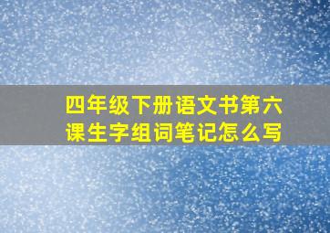 四年级下册语文书第六课生字组词笔记怎么写