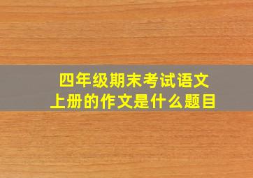 四年级期末考试语文上册的作文是什么题目