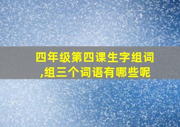 四年级第四课生字组词,组三个词语有哪些呢