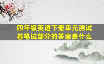 四年级英语下册单元测试卷笔试部分的答案是什么