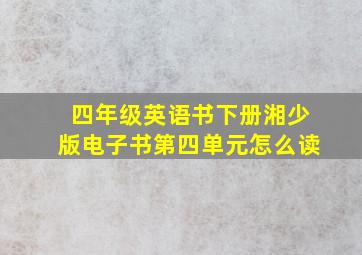 四年级英语书下册湘少版电子书第四单元怎么读