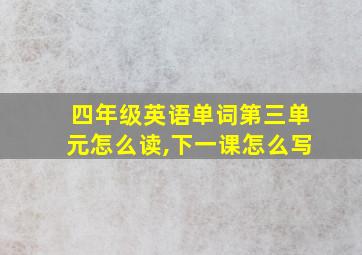 四年级英语单词第三单元怎么读,下一课怎么写