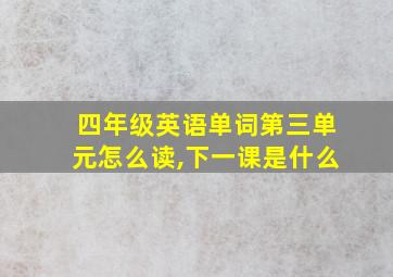 四年级英语单词第三单元怎么读,下一课是什么