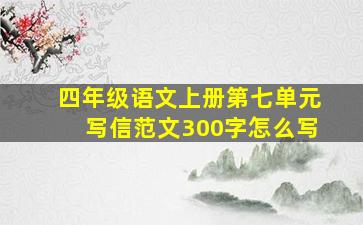 四年级语文上册第七单元写信范文300字怎么写