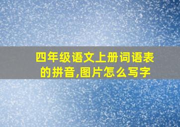 四年级语文上册词语表的拼音,图片怎么写字