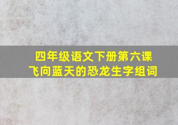 四年级语文下册第六课飞向蓝天的恐龙生字组词